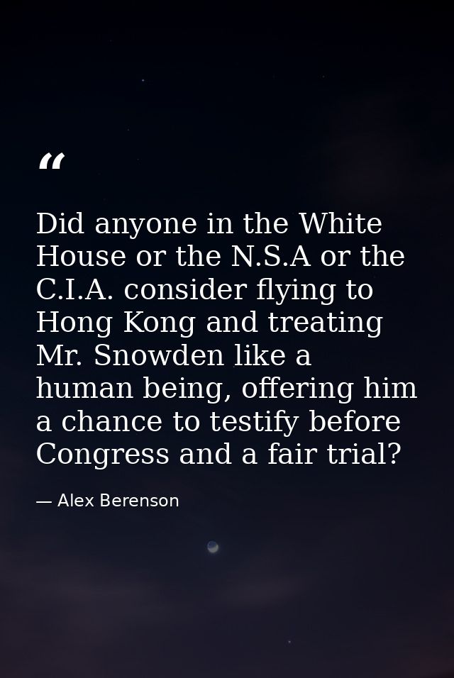 Did anyone in the White House or the N.S.A or the C.I.A. consider flying to Hong Kong and treating Mr. Snowden like a hu — Alex Berenson