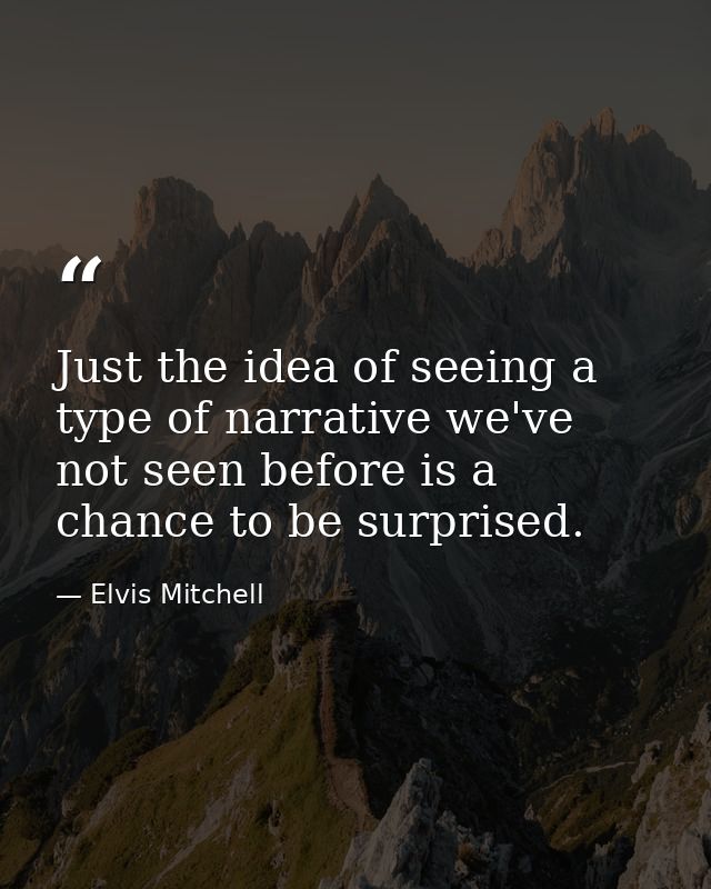 Just the idea of seeing a type of narrative we've not seen before is a chance to be surprised. — Elvis Mitchell