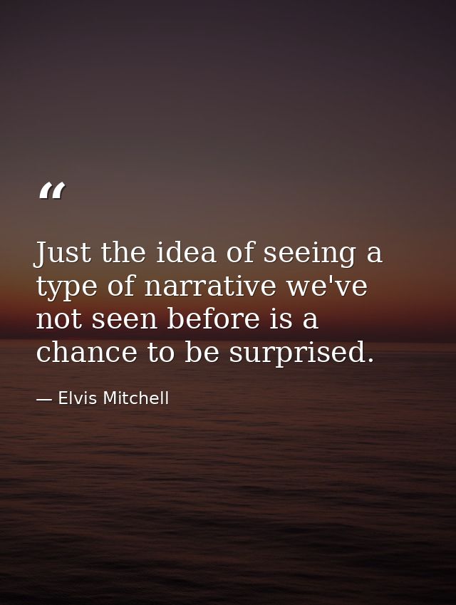 Just the idea of seeing a type of narrative we've not seen before is a chance to be surprised. — Elvis Mitchell