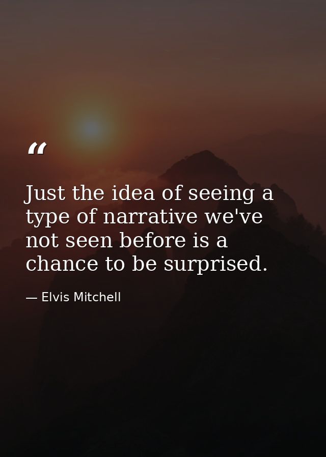 Just the idea of seeing a type of narrative we've not seen before is a chance to be surprised. — Elvis Mitchell