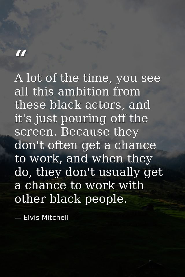 A lot of the time, you see all this ambition from these black actors, and it's just pouring off the screen. Because they — Elvis Mitchell