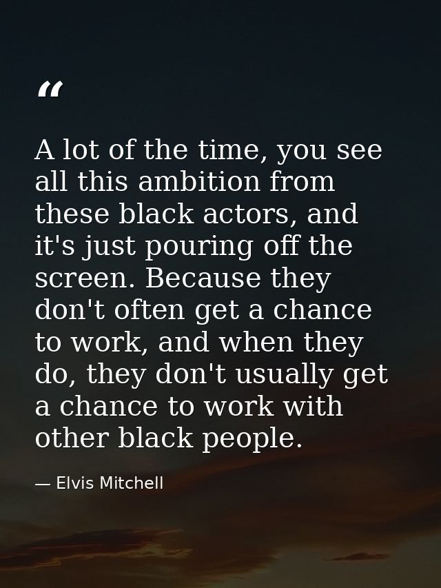 A lot of the time, you see all this ambition from these black actors, and it's just pouring off the screen. Because they — Elvis Mitchell