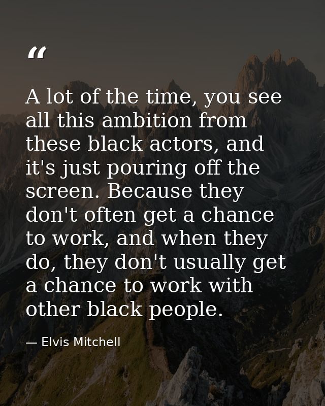 A lot of the time, you see all this ambition from these black actors, and it's just pouring off the screen. Because they — Elvis Mitchell