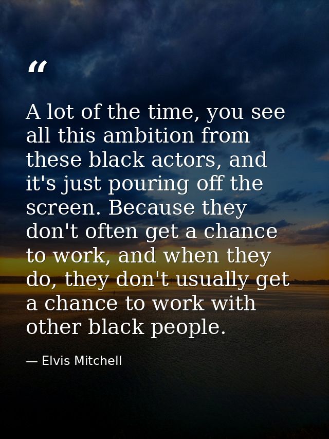 A lot of the time, you see all this ambition from these black actors, and it's just pouring off the screen. Because they — Elvis Mitchell