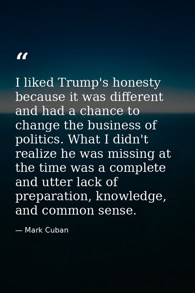 I liked Trump's honesty because it was different and had a chance to change the business of politics. What I didn't real — Mark Cuban