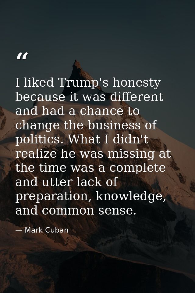 I liked Trump's honesty because it was different and had a chance to change the business of politics. What I didn't real — Mark Cuban