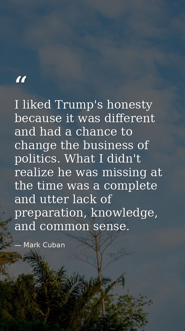 I liked Trump's honesty because it was different and had a chance to change the business of politics. What I didn't real — Mark Cuban