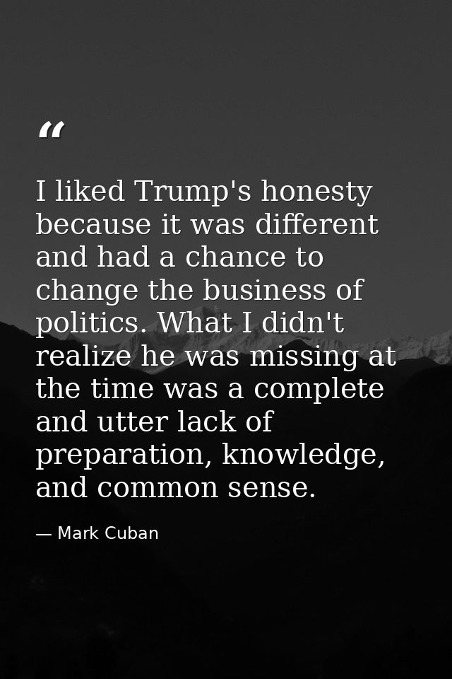 I liked Trump's honesty because it was different and had a chance to change the business of politics. What I didn't real — Mark Cuban
