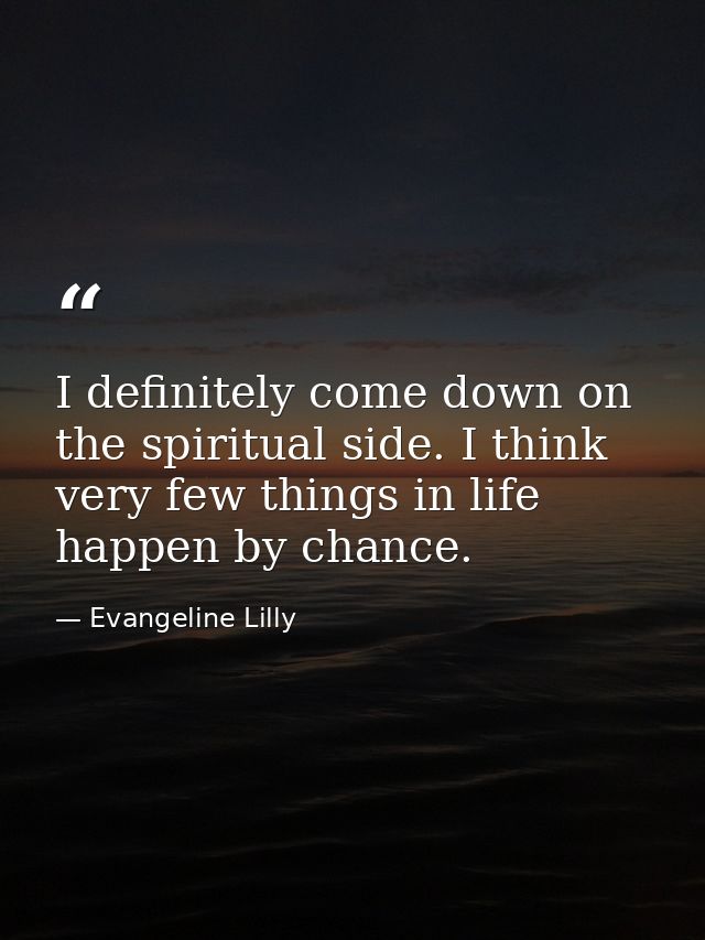 I definitely come down on the spiritual side. I think very few things in life happen by chance. — Evangeline Lilly