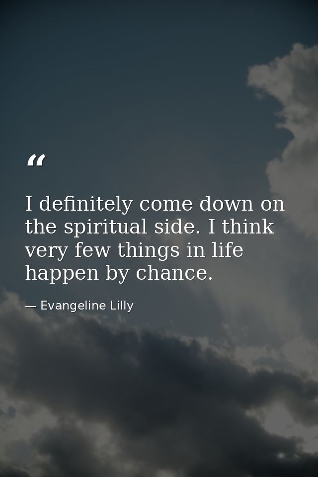 I definitely come down on the spiritual side. I think very few things in life happen by chance. — Evangeline Lilly