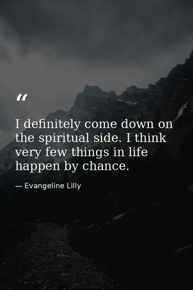 I definitely come down on the spiritual side. I think very few things in life happen by chance. — Evangeline Lilly