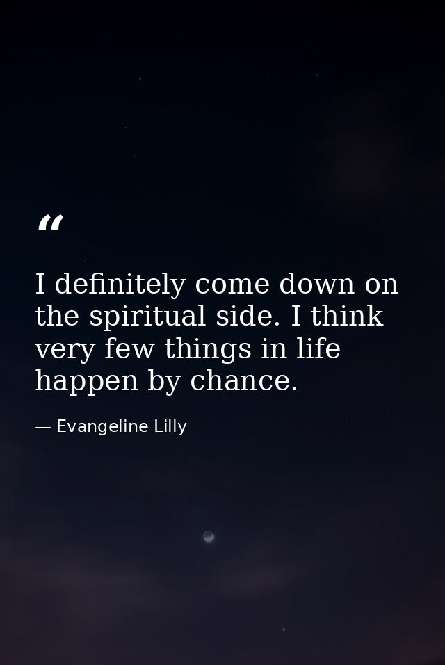 I definitely come down on the spiritual side. I think very few things in life happen by chance. — Evangeline Lilly