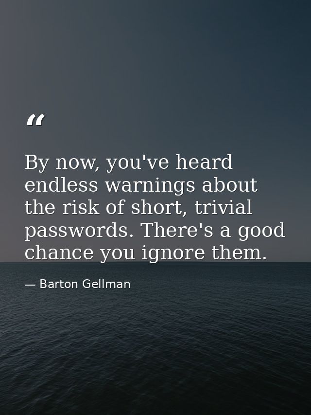 By now, you've heard endless warnings about the risk of short, trivial passwords. There's a good chance you ignore them. — Barton Gellman
