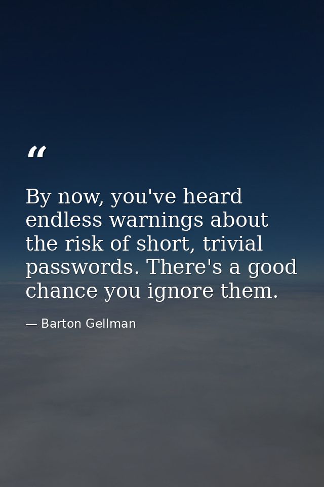 By now, you've heard endless warnings about the risk of short, trivial passwords. There's a good chance you ignore them. — Barton Gellman