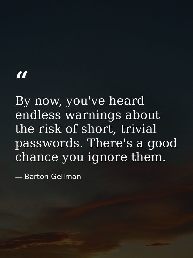 By now, you've heard endless warnings about the risk of short, trivial passwords. There's a good chance you ignore them. — Barton Gellman