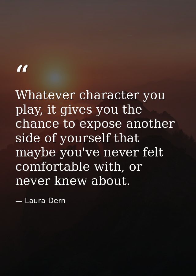 Whatever character you play, it gives you the chance to expose another side of yourself that maybe you've never felt com — Laura Dern