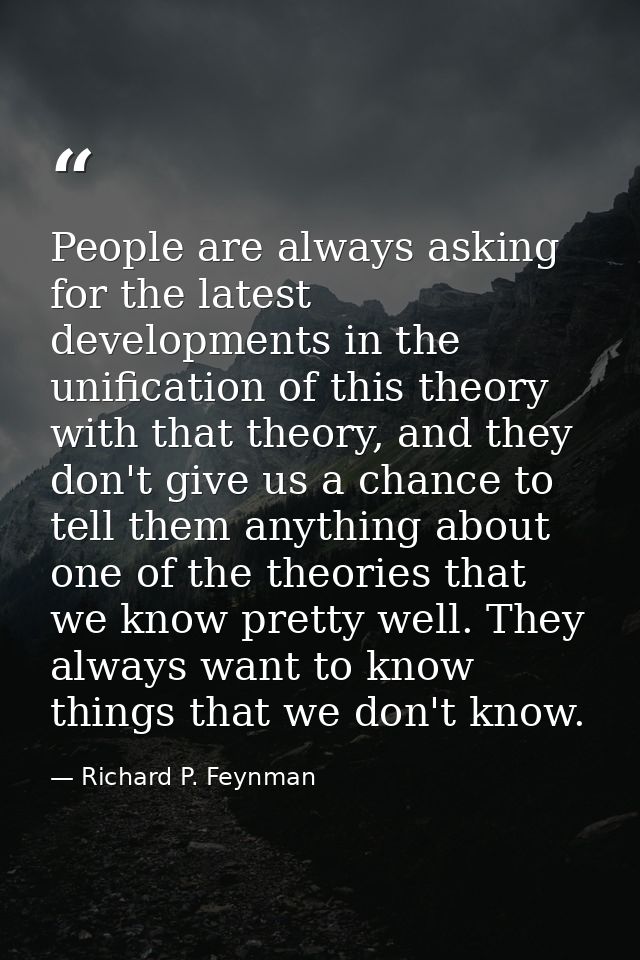 People are always asking for the latest developments in the unification of this theory with that theory, and they don't  — Richard P. Feynman