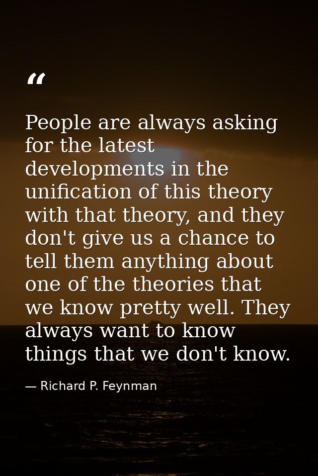 People are always asking for the latest developments in the unification of this theory with that theory, and they don't  — Richard P. Feynman