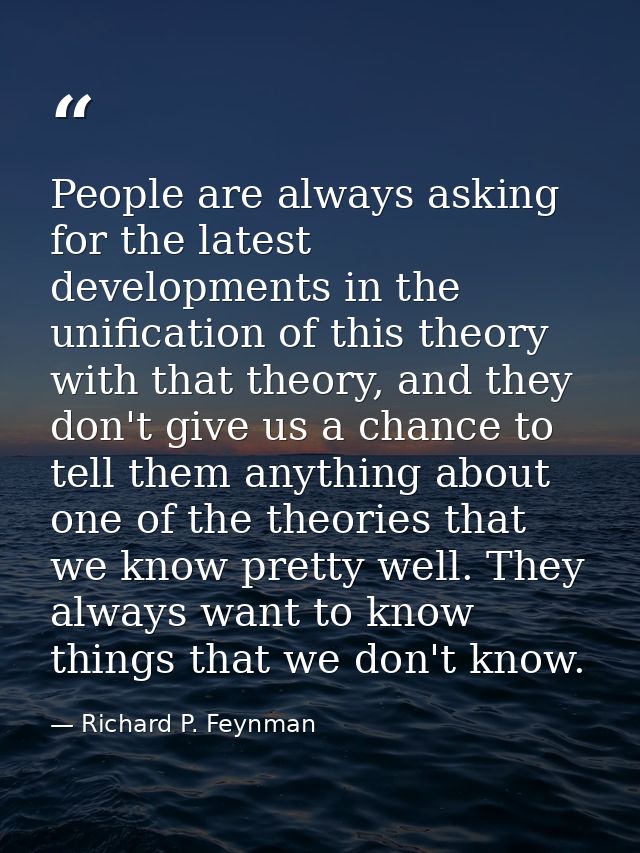 People are always asking for the latest developments in the unification of this theory with that theory, and they don't  — Richard P. Feynman