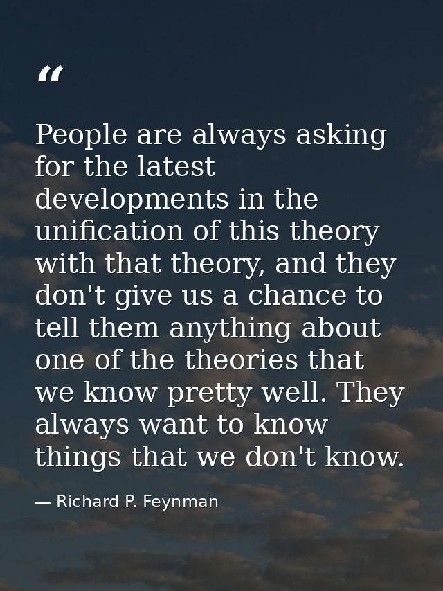 People are always asking for the latest developments in the unification of this theory with that theory, and they don't  — Richard P. Feynman