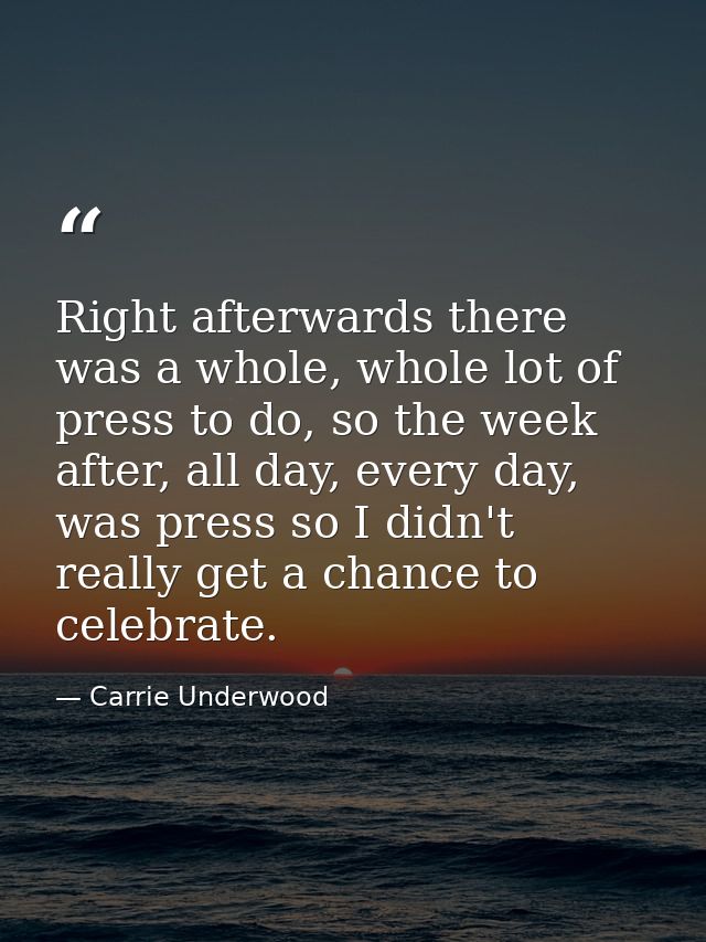 Right afterwards there was a whole, whole lot of press to do, so the week after, all day, every day, was press so I didn — Carrie Underwood