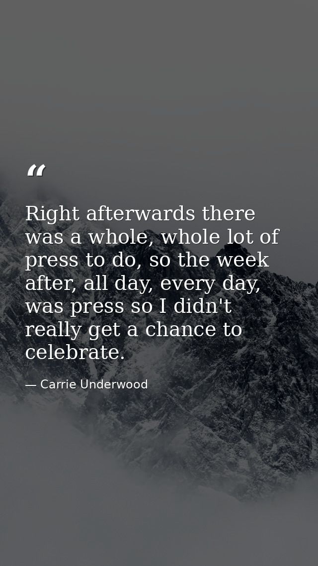 Right afterwards there was a whole, whole lot of press to do, so the week after, all day, every day, was press so I didn — Carrie Underwood
