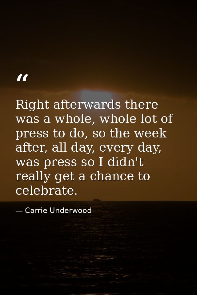 Right afterwards there was a whole, whole lot of press to do, so the week after, all day, every day, was press so I didn — Carrie Underwood