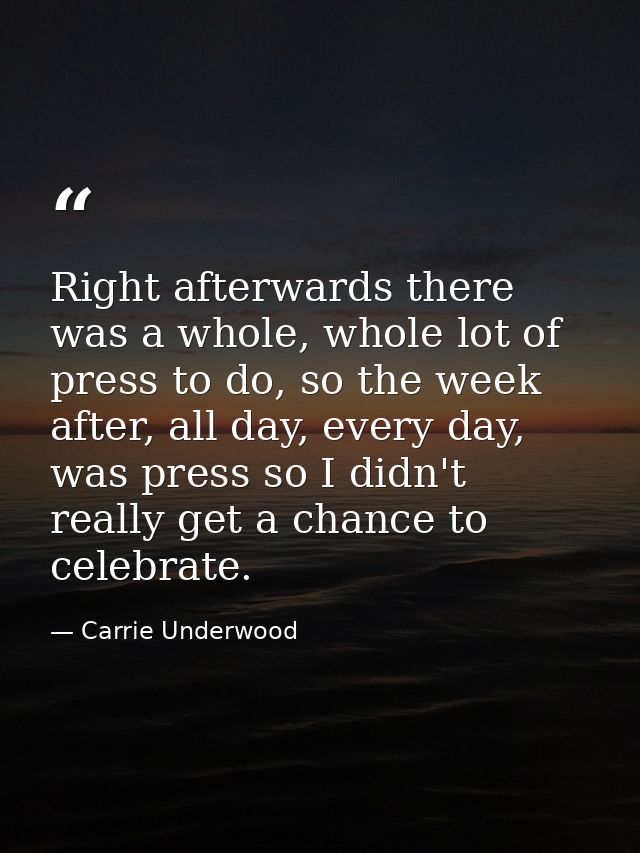 Right afterwards there was a whole, whole lot of press to do, so the week after, all day, every day, was press so I didn — Carrie Underwood