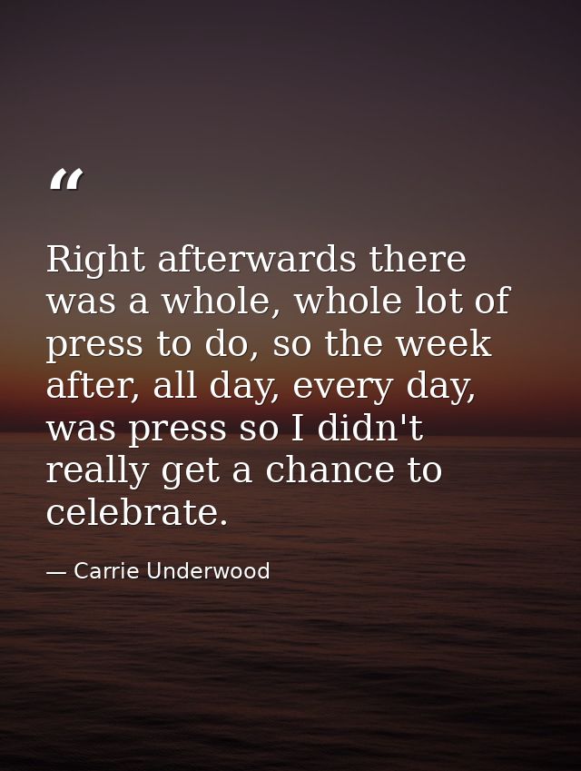 Right afterwards there was a whole, whole lot of press to do, so the week after, all day, every day, was press so I didn — Carrie Underwood