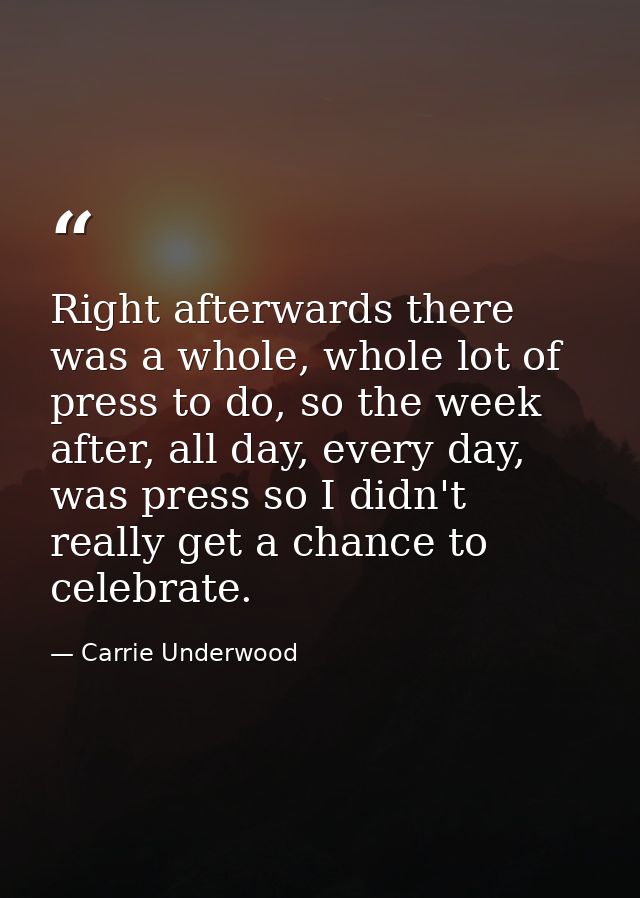 Right afterwards there was a whole, whole lot of press to do, so the week after, all day, every day, was press so I didn — Carrie Underwood
