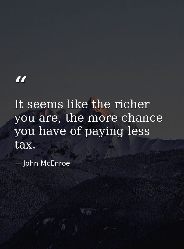 It seems like the richer you are, the more chance you have of paying less tax. — John McEnroe
