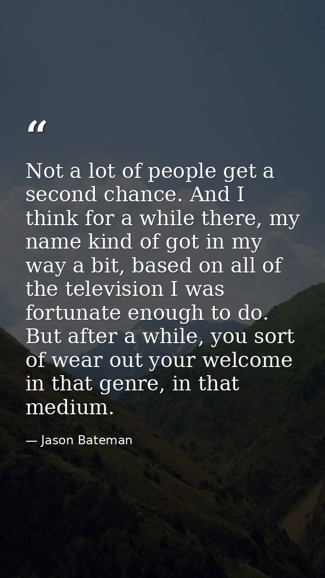 Not a lot of people get a second chance. And I think for a while there, my name kind of got in my way a bit, based on al — Jason Bateman