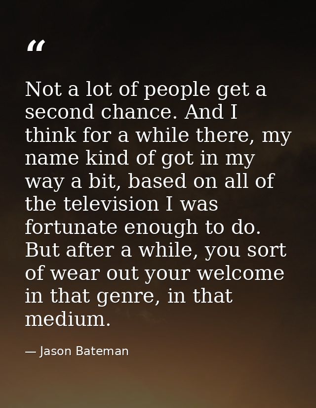 Not a lot of people get a second chance. And I think for a while there, my name kind of got in my way a bit, based on al — Jason Bateman
