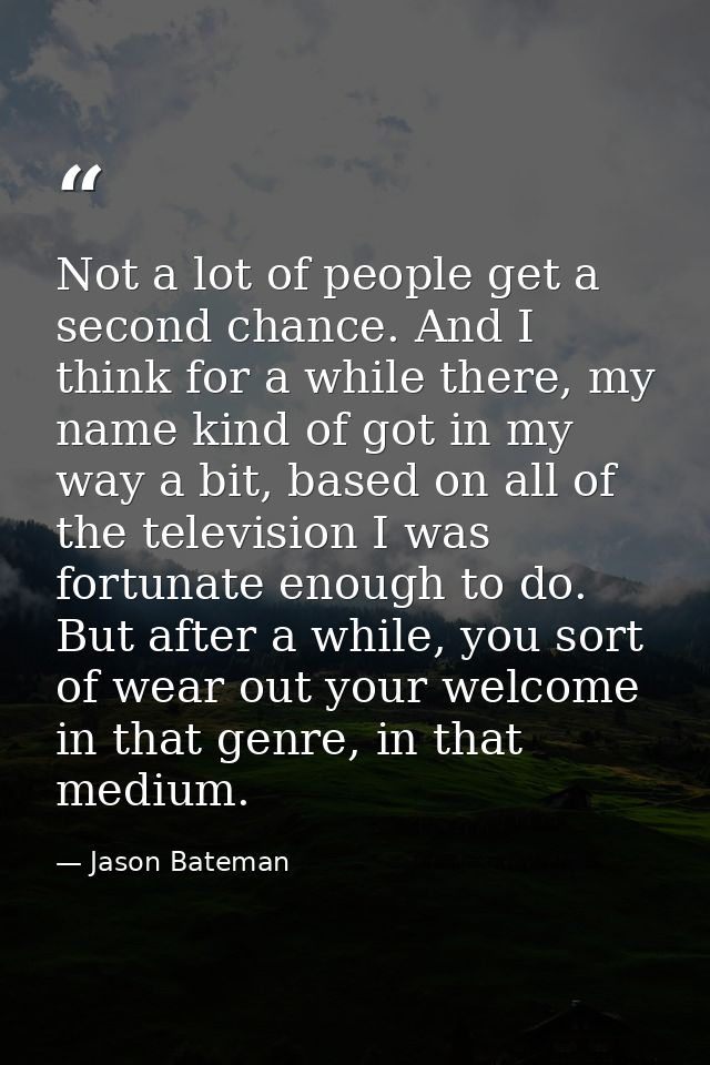 Not a lot of people get a second chance. And I think for a while there, my name kind of got in my way a bit, based on al — Jason Bateman