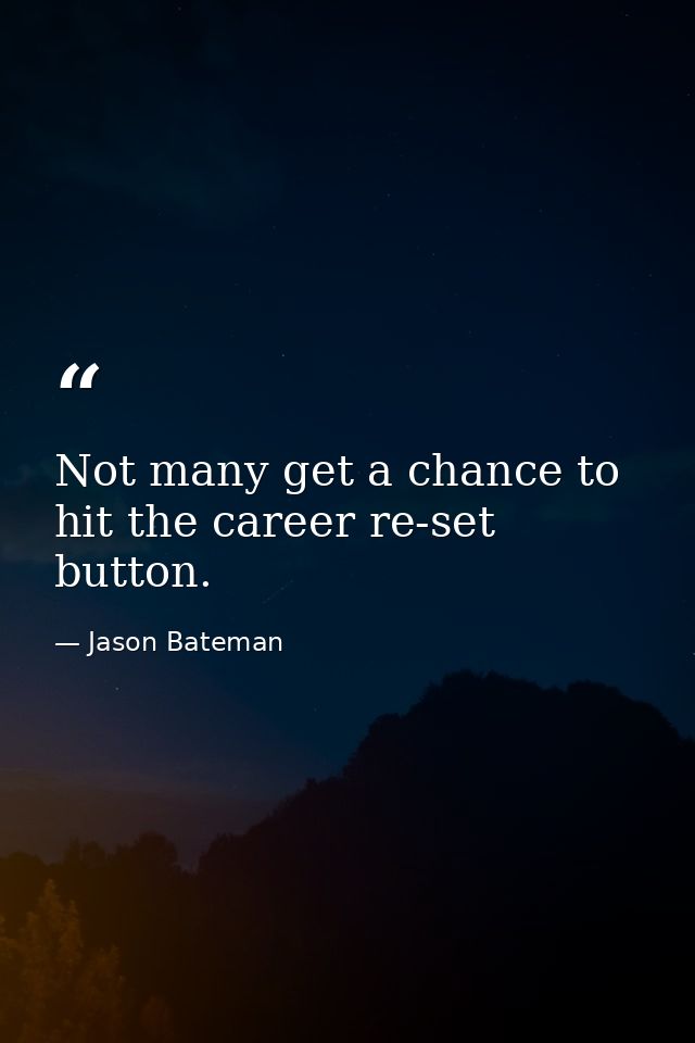 Not many get a chance to hit the career re-set button. — Jason Bateman