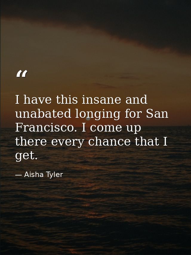 I have this insane and unabated longing for San Francisco. I come up there every chance that I get. — Aisha Tyler