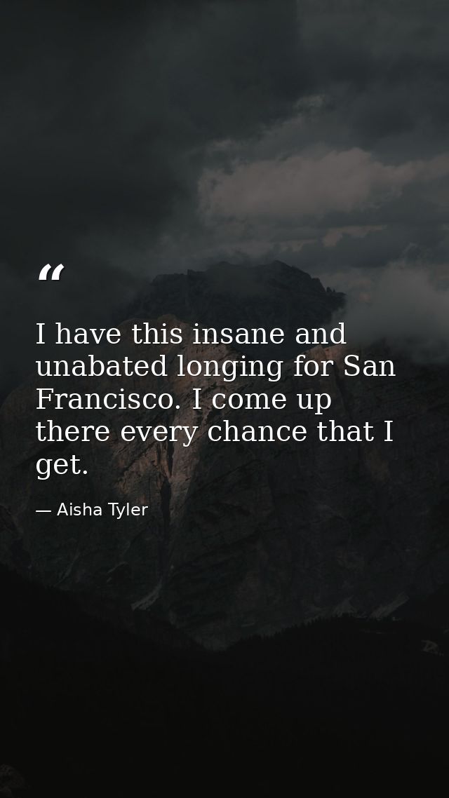 I have this insane and unabated longing for San Francisco. I come up there every chance that I get. — Aisha Tyler