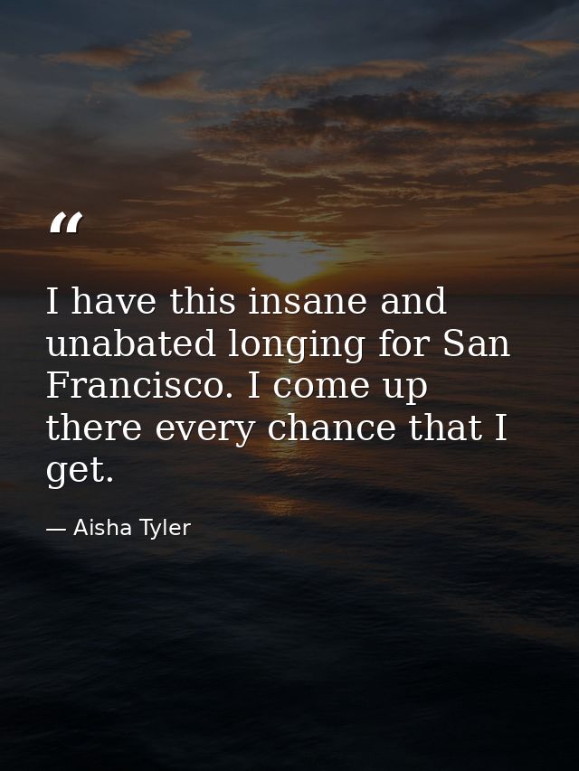 I have this insane and unabated longing for San Francisco. I come up there every chance that I get. — Aisha Tyler