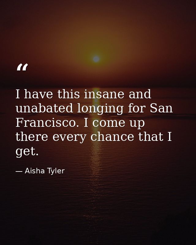 I have this insane and unabated longing for San Francisco. I come up there every chance that I get. — Aisha Tyler