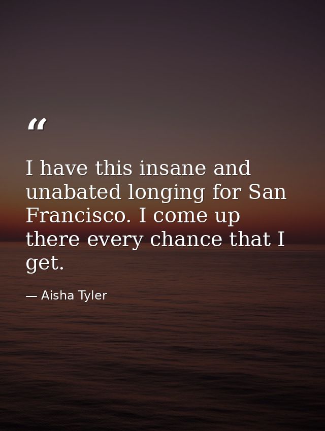 I have this insane and unabated longing for San Francisco. I come up there every chance that I get. — Aisha Tyler
