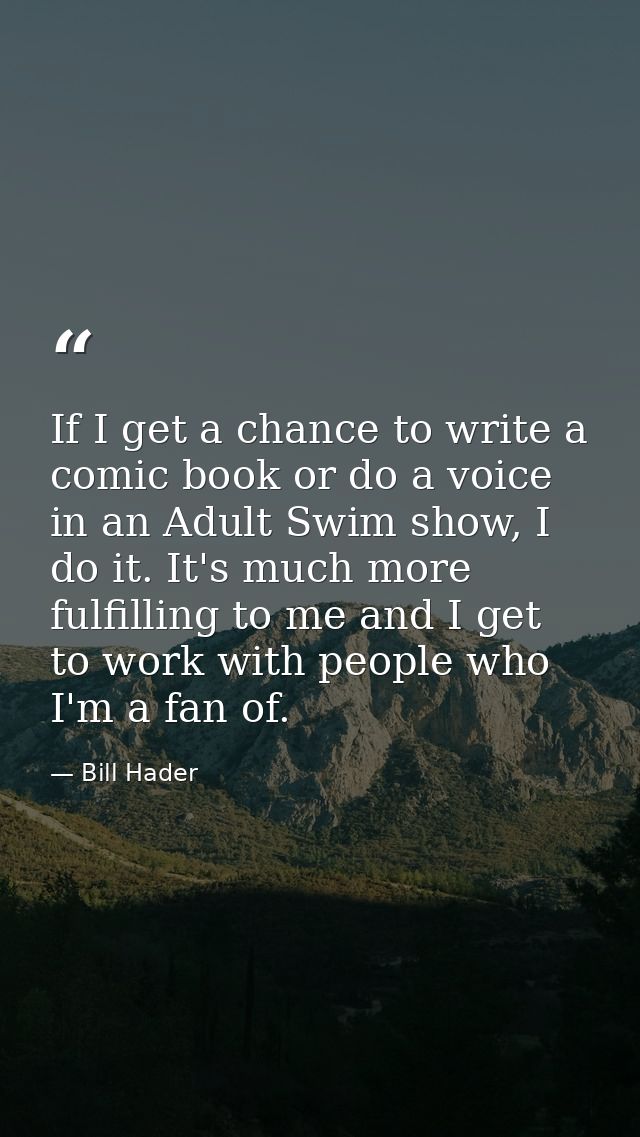 If I get a chance to write a comic book or do a voice in an Adult Swim show, I do it. It's much more fulfilling to me an — Bill Hader