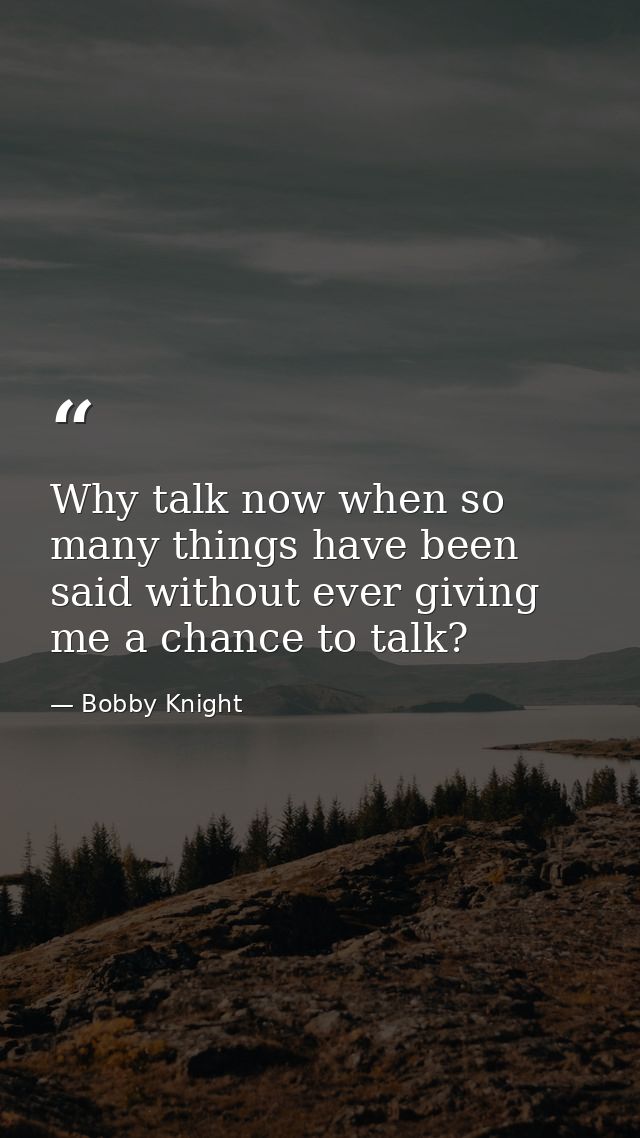 Why talk now when so many things have been said without ever giving me a chance to talk? — Bobby Knight