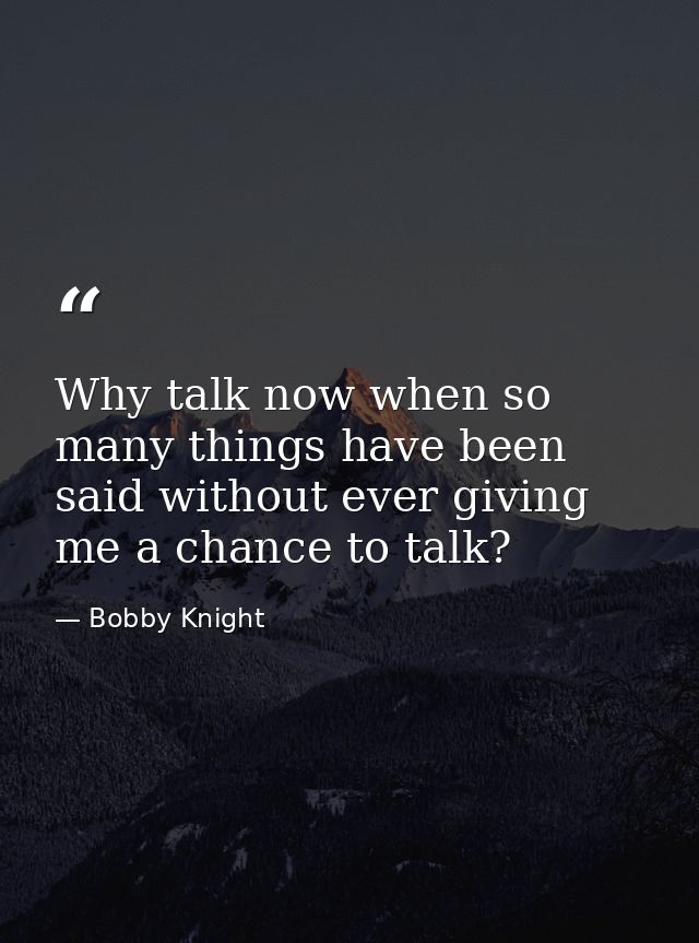 Why talk now when so many things have been said without ever giving me a chance to talk? — Bobby Knight