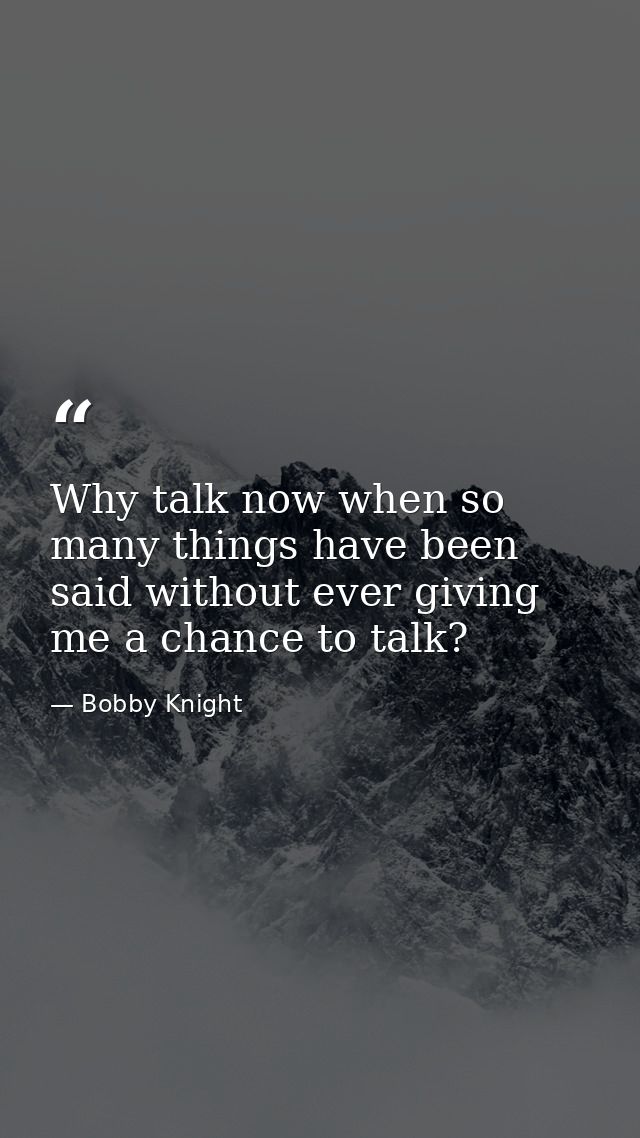 Why talk now when so many things have been said without ever giving me a chance to talk? — Bobby Knight