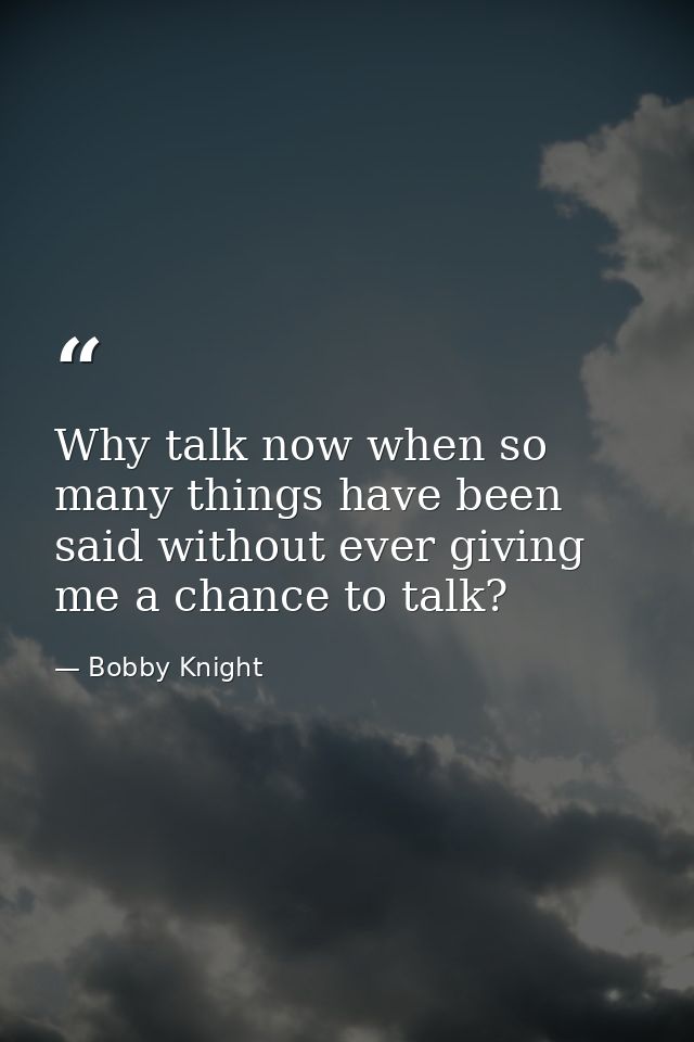 Why talk now when so many things have been said without ever giving me a chance to talk? — Bobby Knight