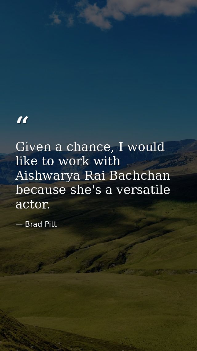 Given a chance, I would like to work with Aishwarya Rai Bachchan because she's a versatile actor. — Brad Pitt