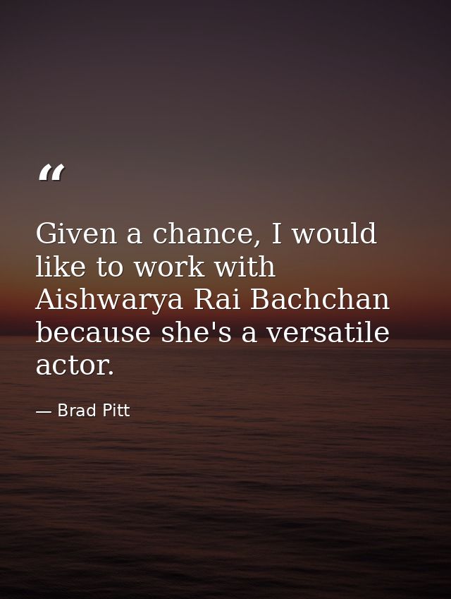 Given a chance, I would like to work with Aishwarya Rai Bachchan because she's a versatile actor. — Brad Pitt
