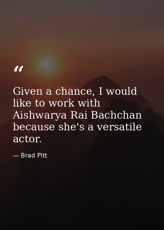 Given a chance, I would like to work with Aishwarya Rai Bachchan because she's a versatile actor. — Brad Pitt