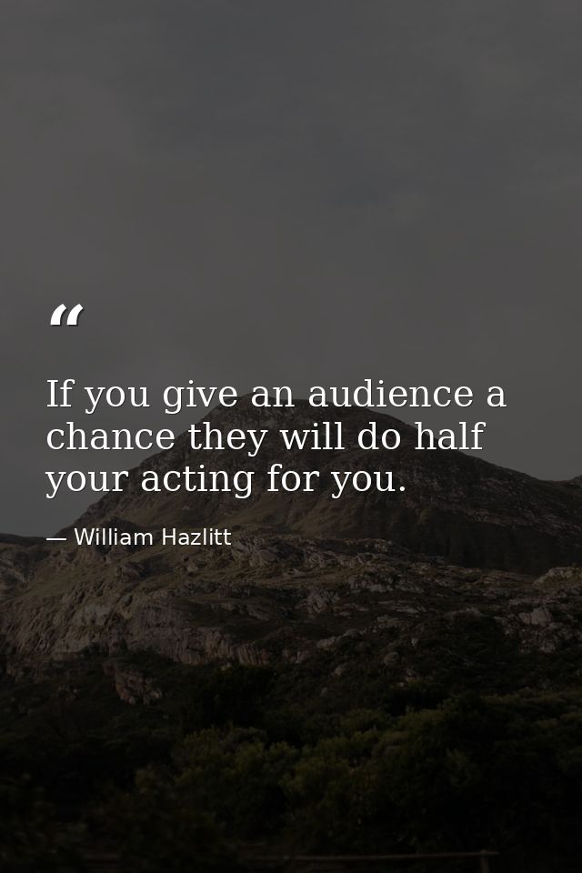 If you give an audience a chance they will do half your acting for you. — William Hazlitt
