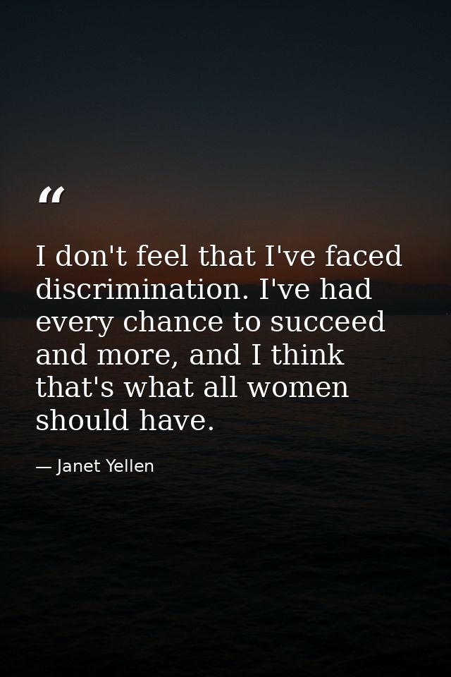 I don't feel that I've faced discrimination. I've had every chance to succeed and more, and I think that's what all wome — Janet Yellen